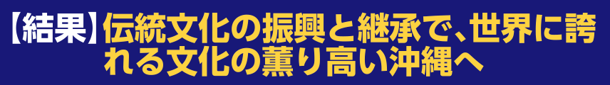 【結果】伝統文化の振興と継承で、世界に誇れる文化の薫り高い沖縄へ